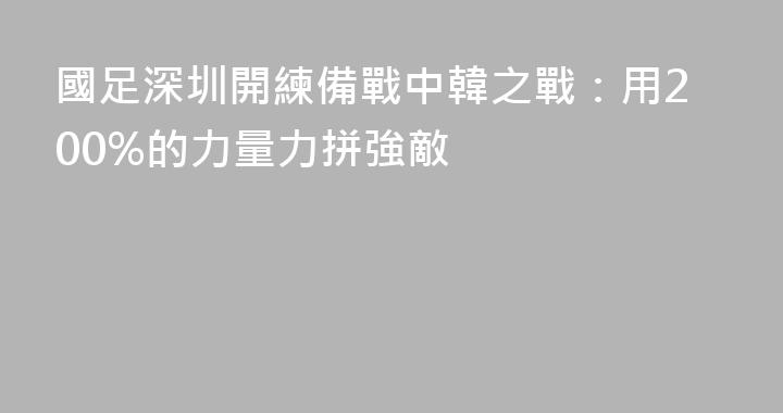 國足深圳開練備戰中韓之戰：用200%的力量力拼強敵