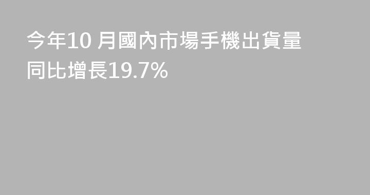 今年10 月國內市場手機出貨量同比增長19.7%