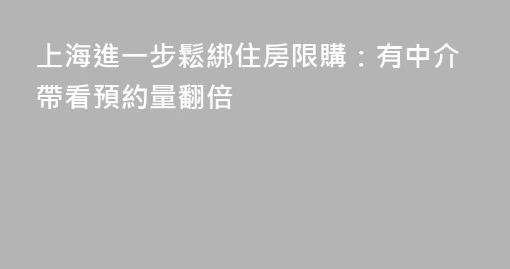 上海進一步鬆綁住房限購：有中介帶看預約量翻倍