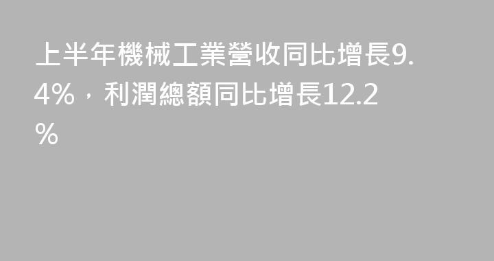 上半年機械工業營收同比增長9.4%，利潤總額同比增長12.2%