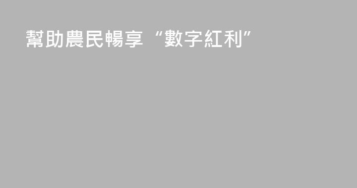 幫助農民暢享“數字紅利”