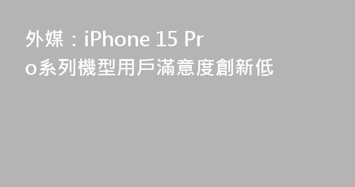 外媒：iPhone 15 Pro系列機型用戶滿意度創新低