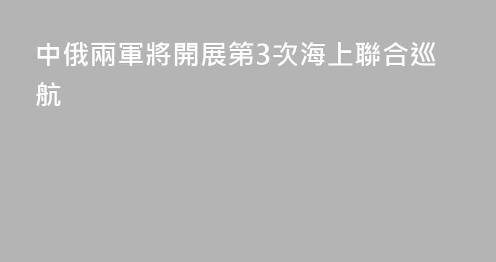 中俄兩軍將開展第3次海上聯合巡航
