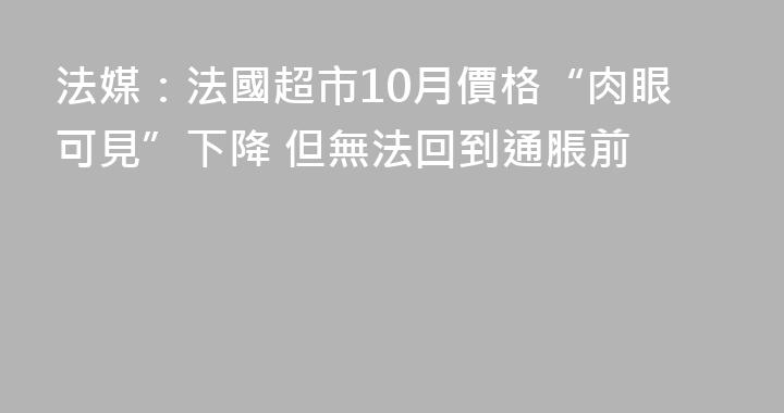 法媒：法國超市10月價格“肉眼可見”下降 但無法回到通脹前