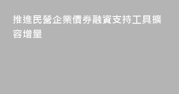 推進民營企業債券融資支持工具擴容增量