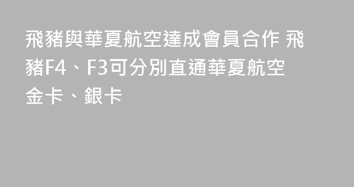 飛豬與華夏航空達成會員合作 飛豬F4、F3可分別直通華夏航空金卡、銀卡