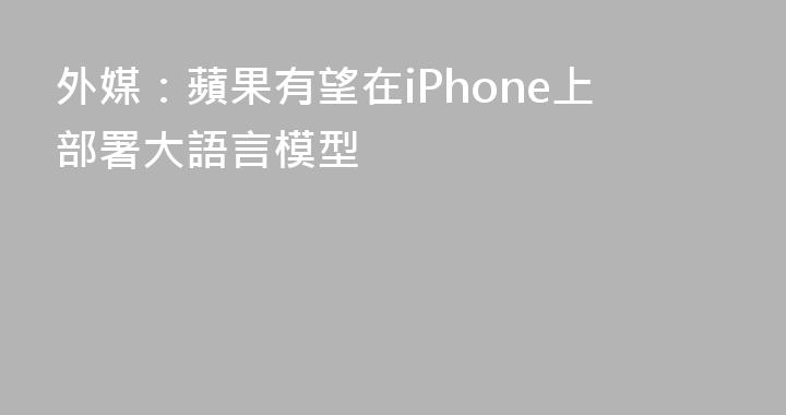 外媒：蘋果有望在iPhone上部署大語言模型