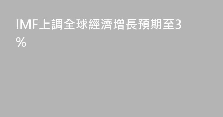 IMF上調全球經濟增長預期至3%