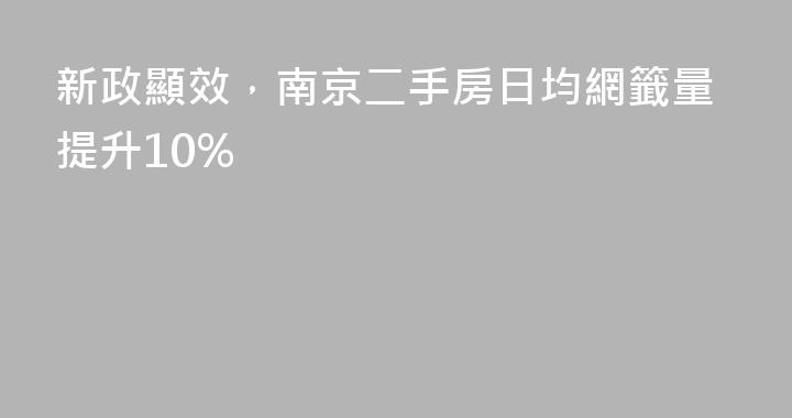 新政顯效，南京二手房日均網籤量提升10%