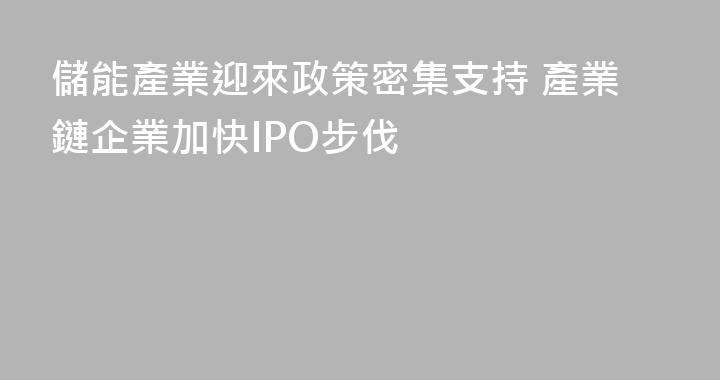 儲能產業迎來政策密集支持 產業鏈企業加快IPO步伐