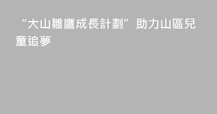 “大山雛鷹成長計劃”助力山區兒童追夢