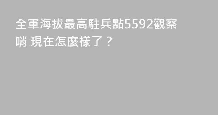 全軍海拔最高駐兵點5592觀察哨 現在怎麼樣了？