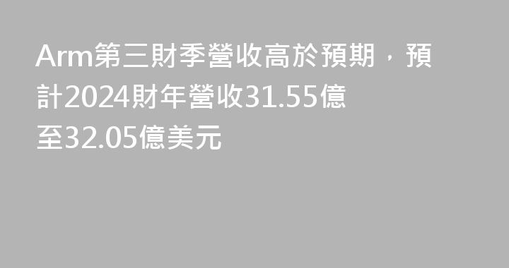 Arm第三財季營收高於預期，預計2024財年營收31.55億至32.05億美元