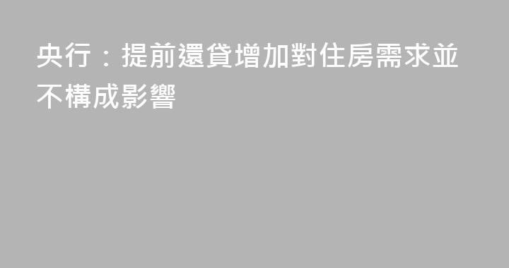 央行：提前還貸增加對住房需求並不構成影響