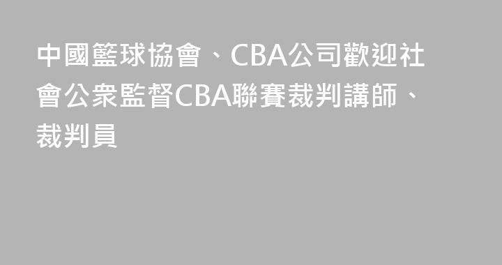 中國籃球協會、CBA公司歡迎社會公衆監督CBA聯賽裁判講師、裁判員