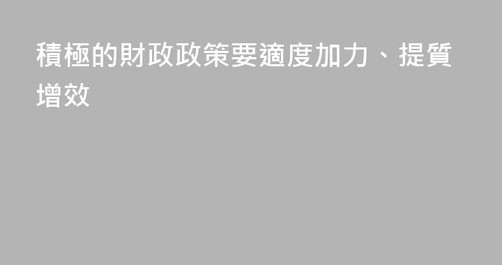 積極的財政政策要適度加力、提質增效