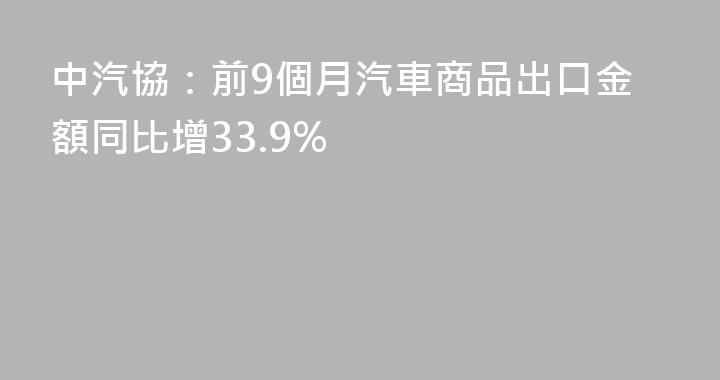 中汽協：前9個月汽車商品出口金額同比增33.9%