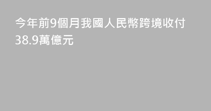 今年前9個月我國人民幣跨境收付38.9萬億元