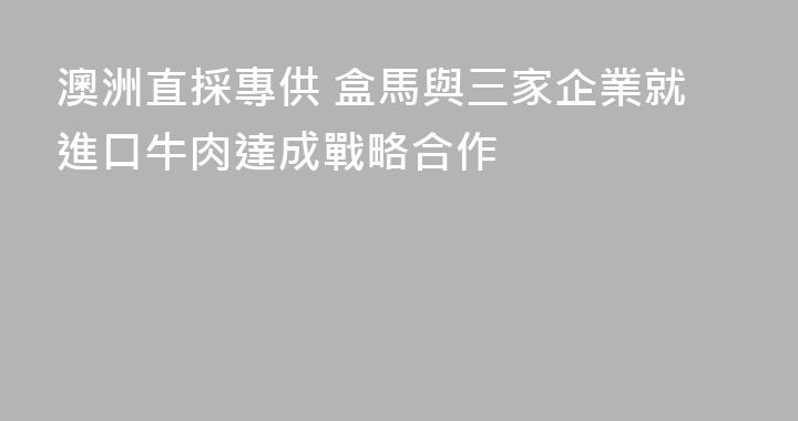 澳洲直採專供 盒馬與三家企業就進口牛肉達成戰略合作