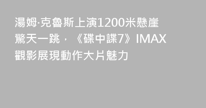 湯姆·克魯斯上演1200米懸崖驚天一跳，《碟中諜7》IMAX觀影展現動作大片魅力