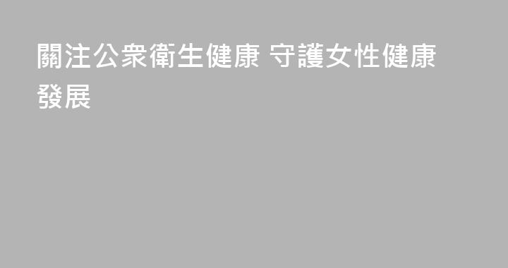 關注公衆衛生健康 守護女性健康發展