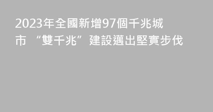 2023年全國新增97個千兆城市 “雙千兆”建設邁出堅實步伐