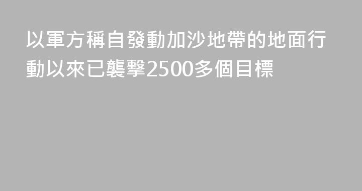 以軍方稱自發動加沙地帶的地面行動以來已襲擊2500多個目標
