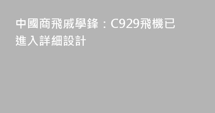 中國商飛戚學鋒：C929飛機已進入詳細設計