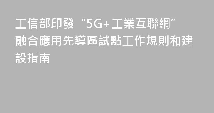 工信部印發“5G+工業互聯網”融合應用先導區試點工作規則和建設指南