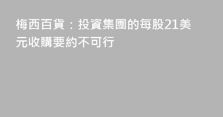 梅西百貨：投資集團的每股21美元收購要約不可行