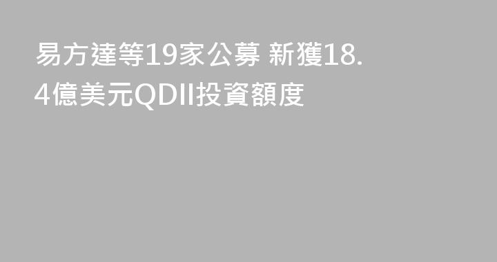 易方達等19家公募 新獲18.4億美元QDII投資額度