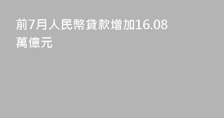 前7月人民幣貸款增加16.08萬億元