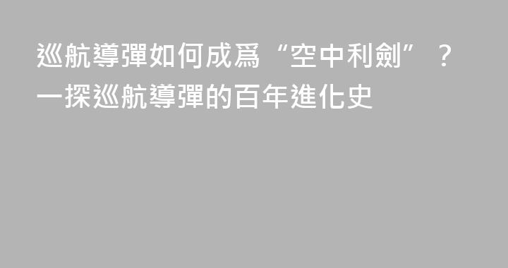 巡航導彈如何成爲“空中利劍”？一探巡航導彈的百年進化史
