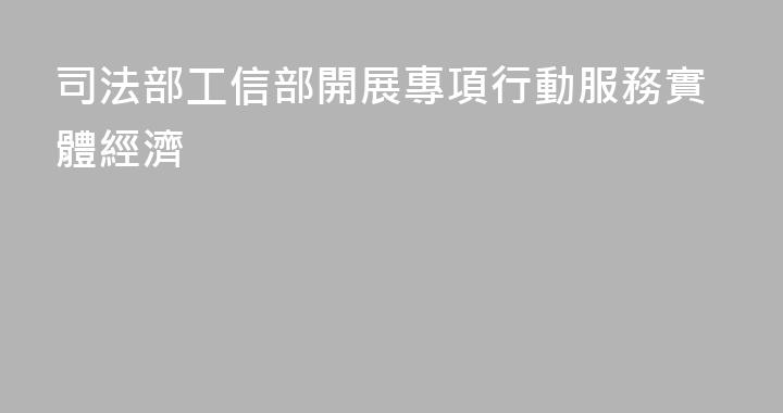 司法部工信部開展專項行動服務實體經濟