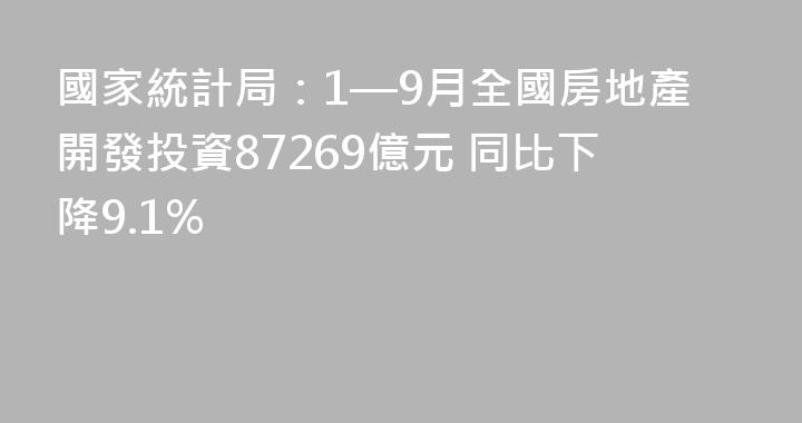 國家統計局：1—9月全國房地產開發投資87269億元 同比下降9.1%