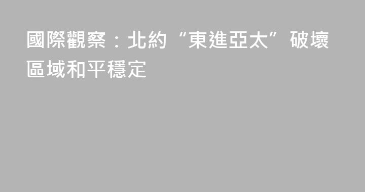 國際觀察：北約“東進亞太”破壞區域和平穩定