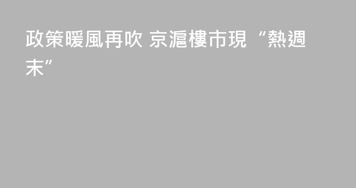 政策暖風再吹 京滬樓市現“熱週末”