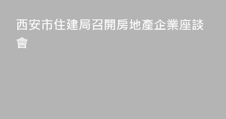 西安市住建局召開房地產企業座談會
