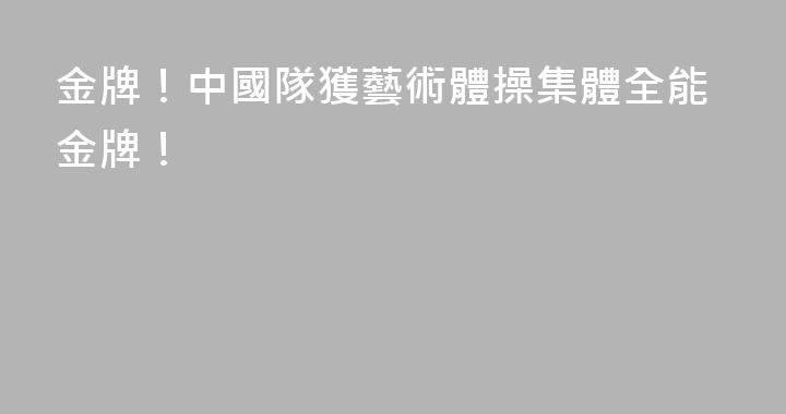 金牌！中國隊獲藝術體操集體全能金牌！