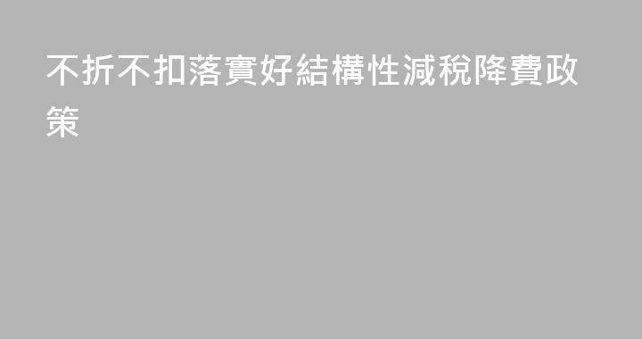 不折不扣落實好結構性減稅降費政策
