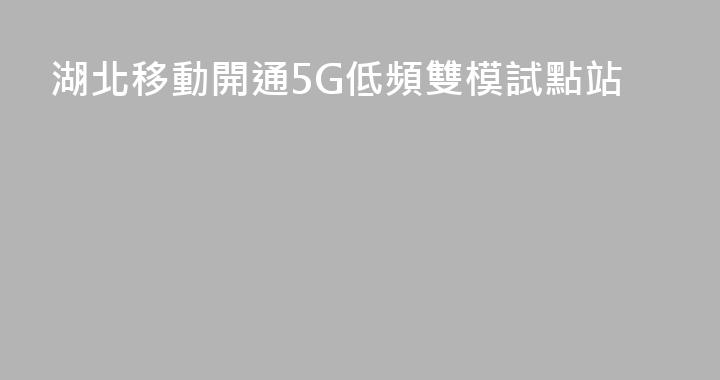 湖北移動開通5G低頻雙模試點站