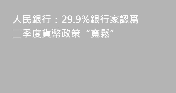 人民銀行：29.9%銀行家認爲二季度貨幣政策“寬鬆”