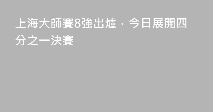 上海大師賽8強出爐，今日展開四分之一決賽