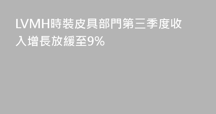 LVMH時裝皮具部門第三季度收入增長放緩至9%