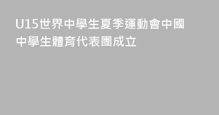 U15世界中學生夏季運動會中國中學生體育代表團成立