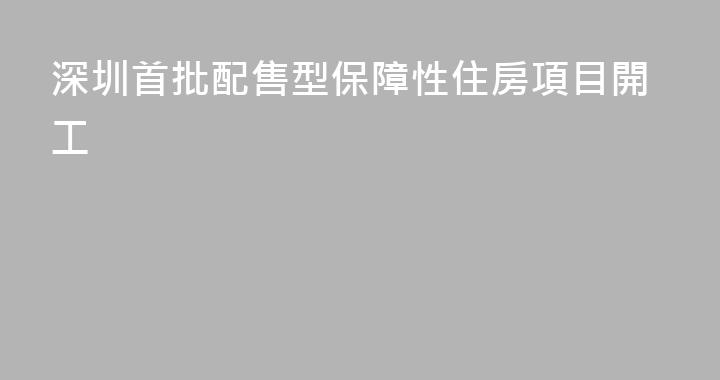 深圳首批配售型保障性住房項目開工