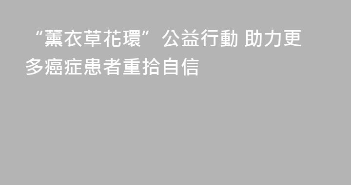 “薰衣草花環”公益行動 助力更多癌症患者重拾自信