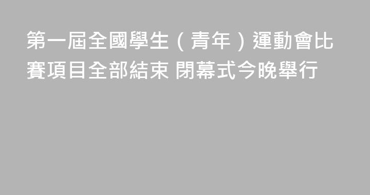 第一屆全國學生（青年）運動會比賽項目全部結束 閉幕式今晚舉行