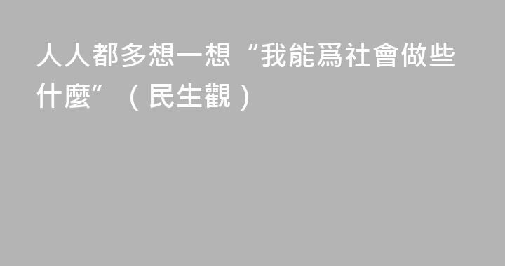 人人都多想一想“我能爲社會做些什麼”（民生觀）