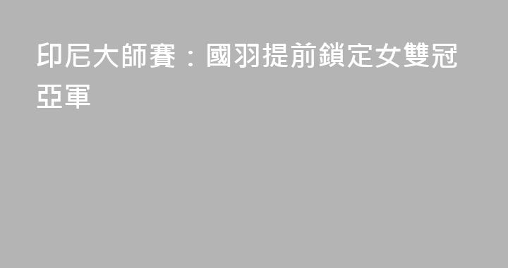 印尼大師賽：國羽提前鎖定女雙冠亞軍